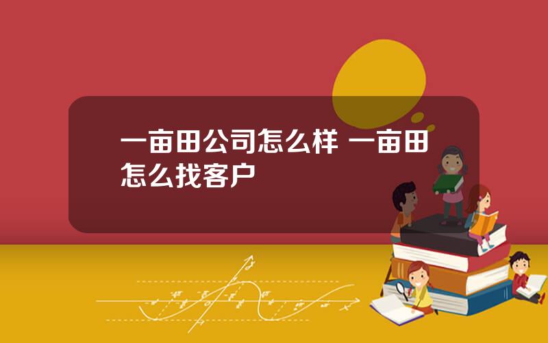 一亩田公司怎么样 一亩田怎么找客户